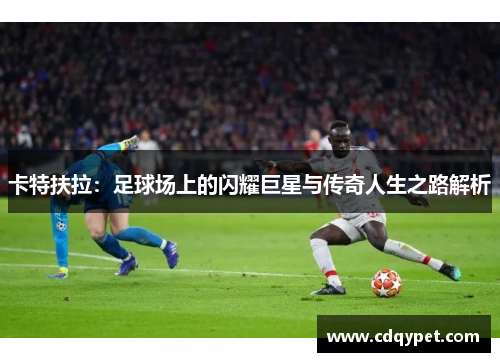 卡特扶拉：足球场上的闪耀巨星与传奇人生之路解析