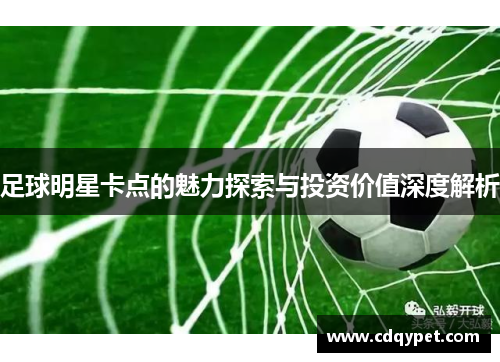 足球明星卡点的魅力探索与投资价值深度解析
