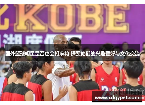 国外篮球明星是否也会打麻将 探索他们的兴趣爱好与文化交流