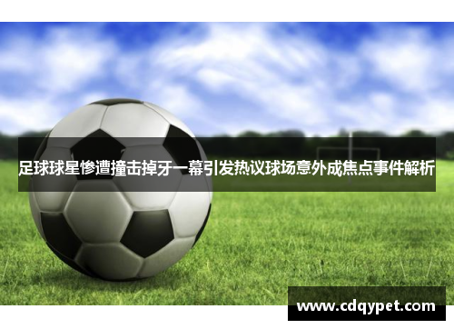 足球球星惨遭撞击掉牙一幕引发热议球场意外成焦点事件解析