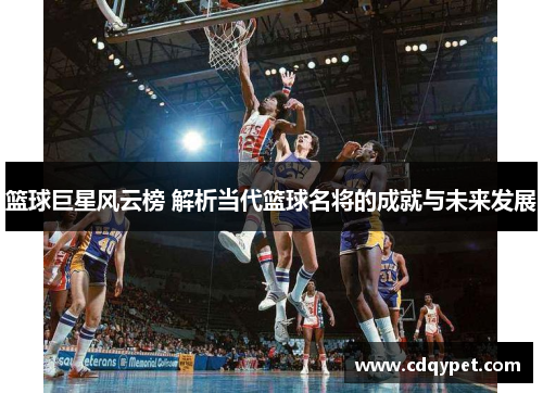 篮球巨星风云榜 解析当代篮球名将的成就与未来发展