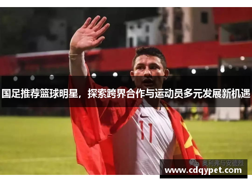 国足推荐篮球明星，探索跨界合作与运动员多元发展新机遇