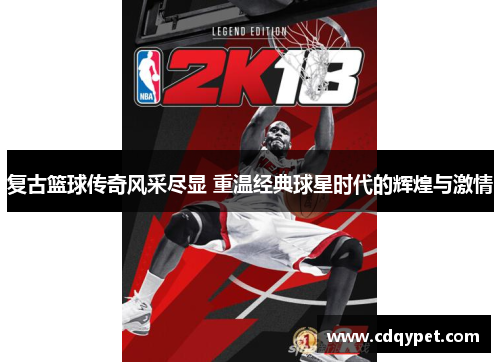 复古篮球传奇风采尽显 重温经典球星时代的辉煌与激情