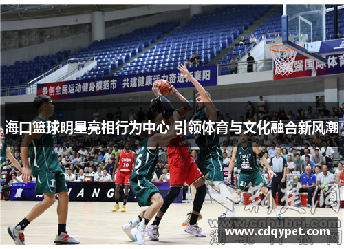 海口篮球明星亮相行为中心 引领体育与文化融合新风潮