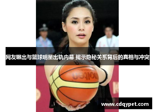 网友曝出与篮球明星出轨内幕 揭示隐秘关系背后的真相与冲突