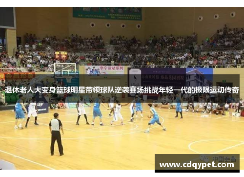退休老人大变身篮球明星带领球队逆袭赛场挑战年轻一代的极限运动传奇